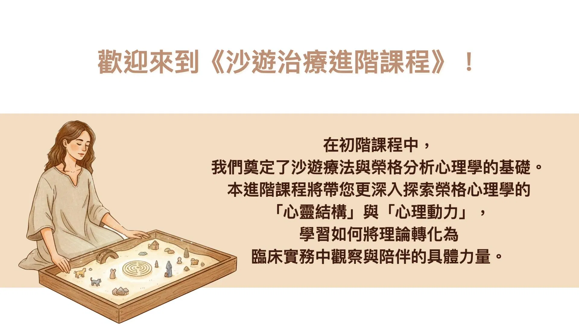 在初階課程中，我們奠定了沙遊療法與榮格分析心理學的基礎。 本進階課程將帶您更深入探索榮格心理學的「心靈結構」與「心理動力」，學習如何將理論轉化為臨床實務中觀察與陪伴的具體力量。