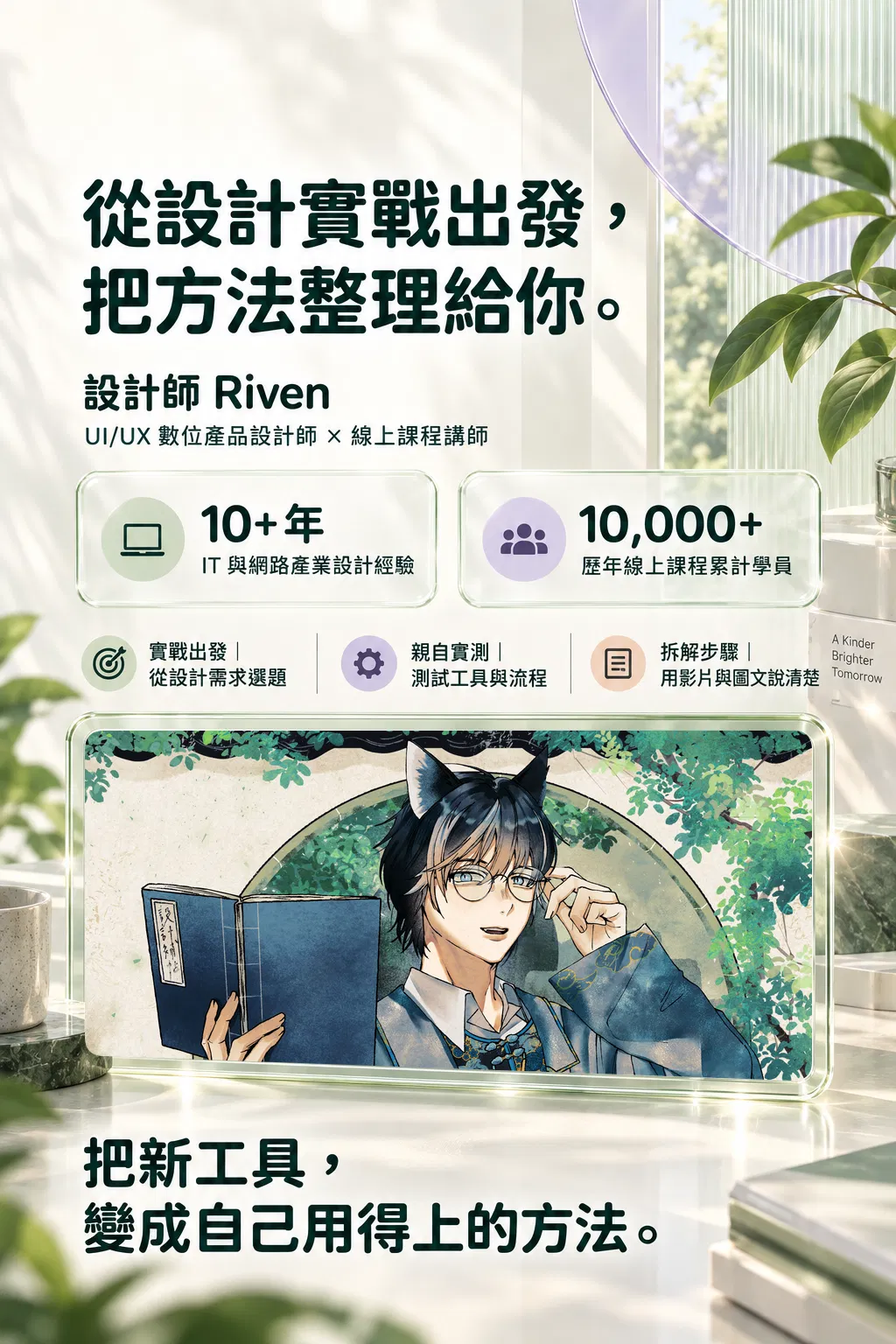 從設計實戰出發，把方法整理給你。——設計師 Riven；UI/UX 數位產品設計師 × 線上課程講師；10+ 年；IT 與網路產業設計經驗；10,000+；歷年線上課程累計學員；實戰出發｜從設計需求選題；親自實測｜測試工具與流程；拆解步驟｜用影片與圖文說清楚；把新工具，變成自己用得上的方法