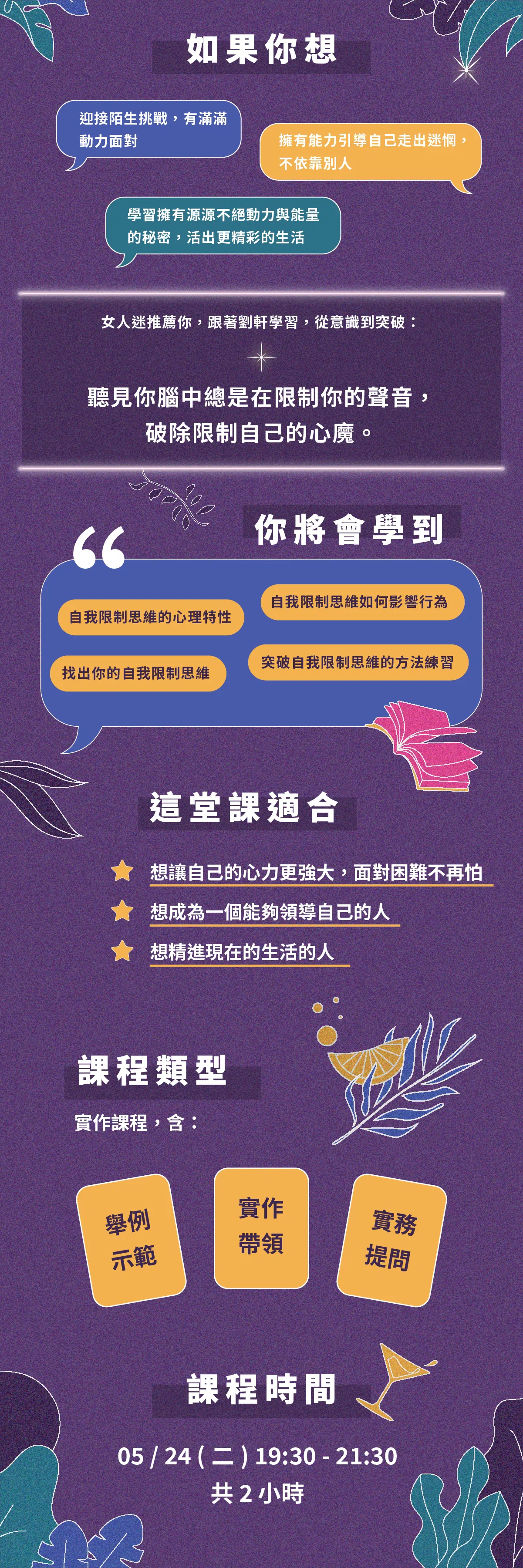 如果你想: 1. 迎接陌生挑戰,有滿滿動力面對 2. 擁有能力引導自己走出迷惘,不依靠別人 3. 學習擁有源源不決動力與能量的秘密,活出更精彩的生活。女人迷推薦你,跟著劉軒學習,從意識到突破:聽見你腦中總是在限制你的聲音,破除限制自己的心魔。你將會學到: 1. 自我限制思維的心理特性 2. 自我限制思維如何影響行為 3. 找出你的自我限制思維 4. 突破自我限制思維的方法練習。這堂課適合哪些人: 1. 想讓自己的心力更強大,面對困難不再怕 2. 想成為一個能夠領導自己的人 3. 想精進現在的生活的人。
