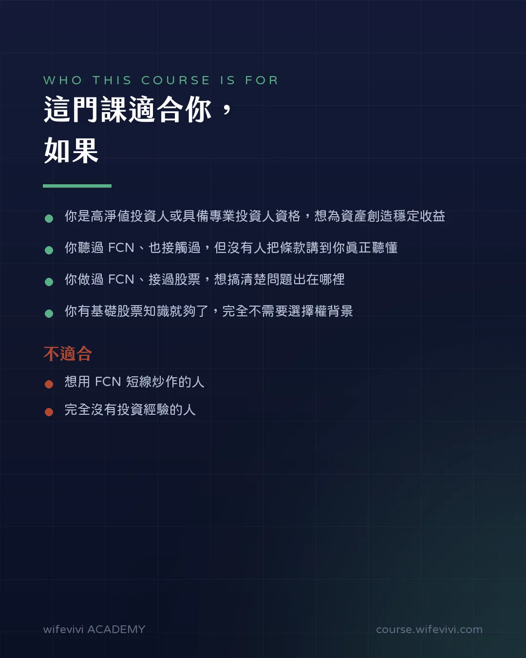 適合高淨值或具專業投資人資格、聽過 FCN 但沒人把條款講清楚、做過 FCN 想搞懂問題出在哪的人。有基礎股票知識即可,不需選擇權背景。不適合短線炒作與完全無投資經驗者。