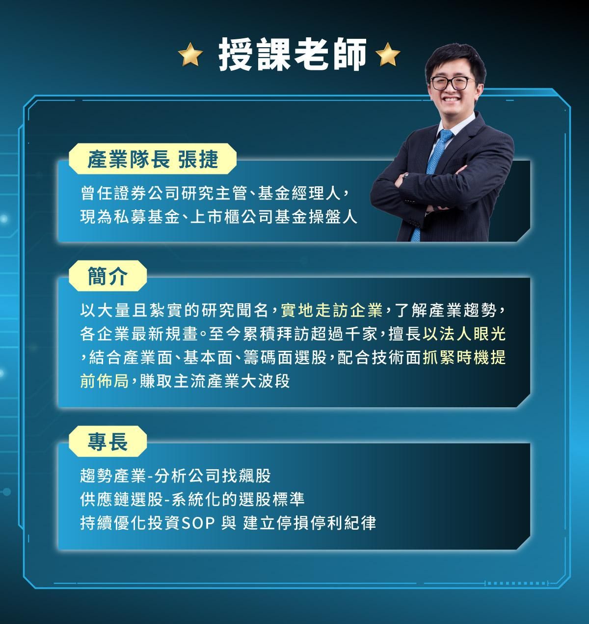 授課老師產業隊長張捷曾任基金經理人與研究主管，現為私募基金操盤人。實地走訪千家企業，擅長結合產業面、基本面與籌碼面選股，建立系統化選股標準