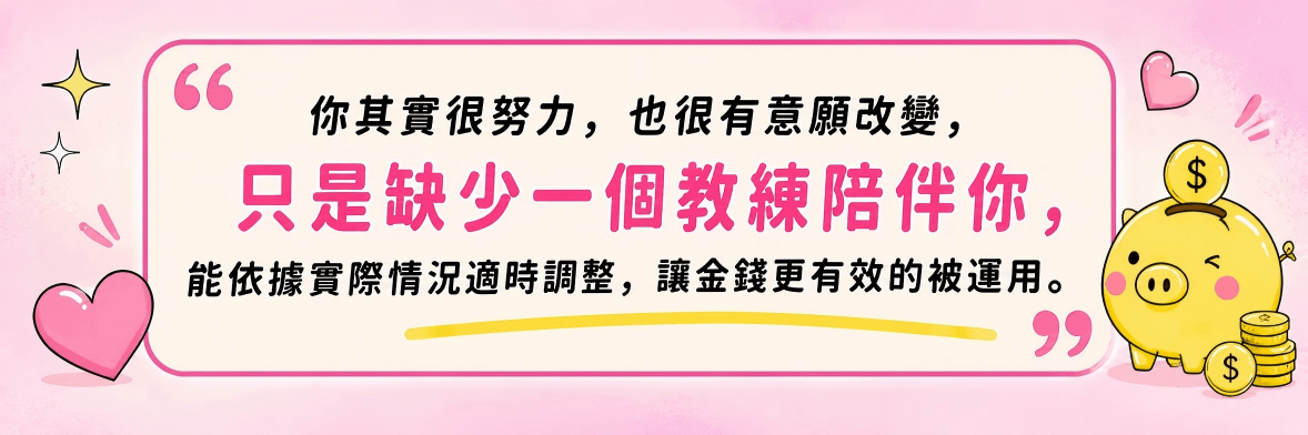 你其實很努力，也很有意願改變，只是缺少一個教練陪伴你，能依據實際情況適時調整，讓金錢更有效的被運用。