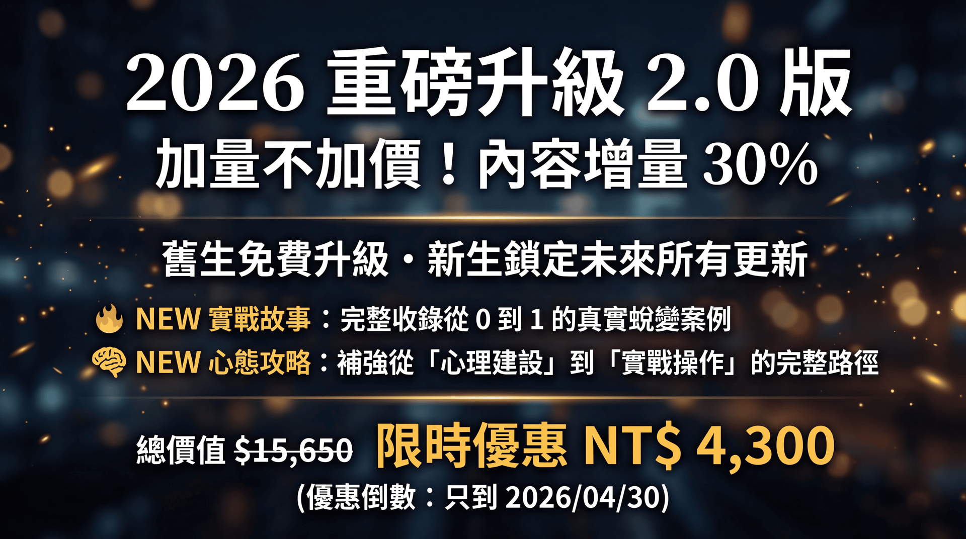 2026 重磅升級 2.0 版加量不加價！內容增量 30%舊生免費升級・新生鎖定未來所有更新NEW 實戰故事：完整收錄從 0 到 1 的真實蛻變案例心態攻略：補強從「心理建設」到「實戰技巧」的完整路徑