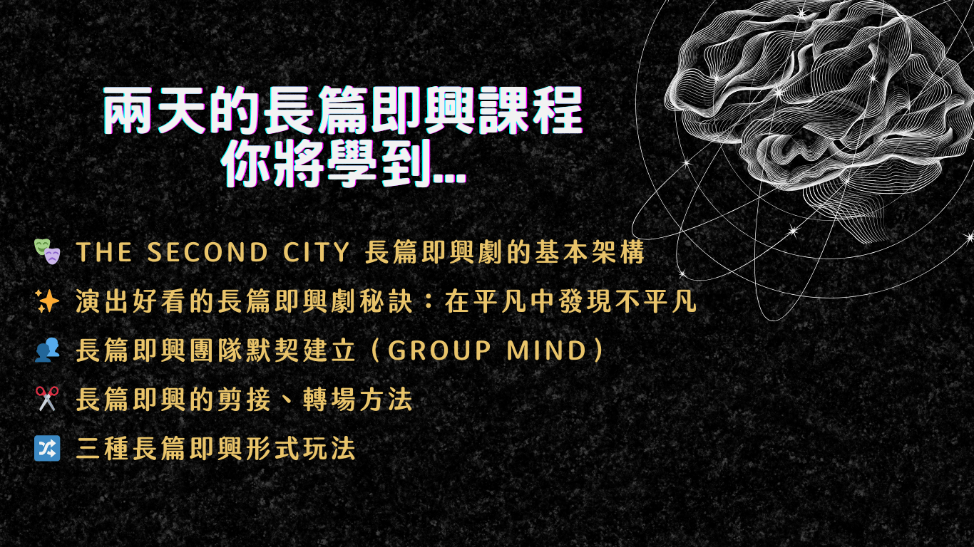 東區德即興表演長篇班 Level C 兩天的長篇即興課程 你將學到_ THE SECOND CITY 長篇即興劇的基本架構演出好看的長篇即興劇秘訣：在平凡中發現不平凡 1 長篇即興團隊默契建立（GROUP MIND） X 長篇即興的剪接、轉場方法 2三種長篇即興形式玩法