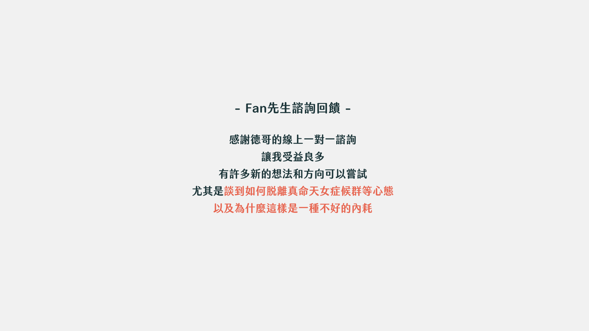 東區德戀愛約會一對一諮詢：--- Fan先生諮詢回饋- 感謝德哥的線上一對一諮詢讓我受益良多 有許多新的想法和方向可以嘗試 尤其是談到如何脫離真命天女症候群等心態以及為什麼這樣是一種不好的內耗