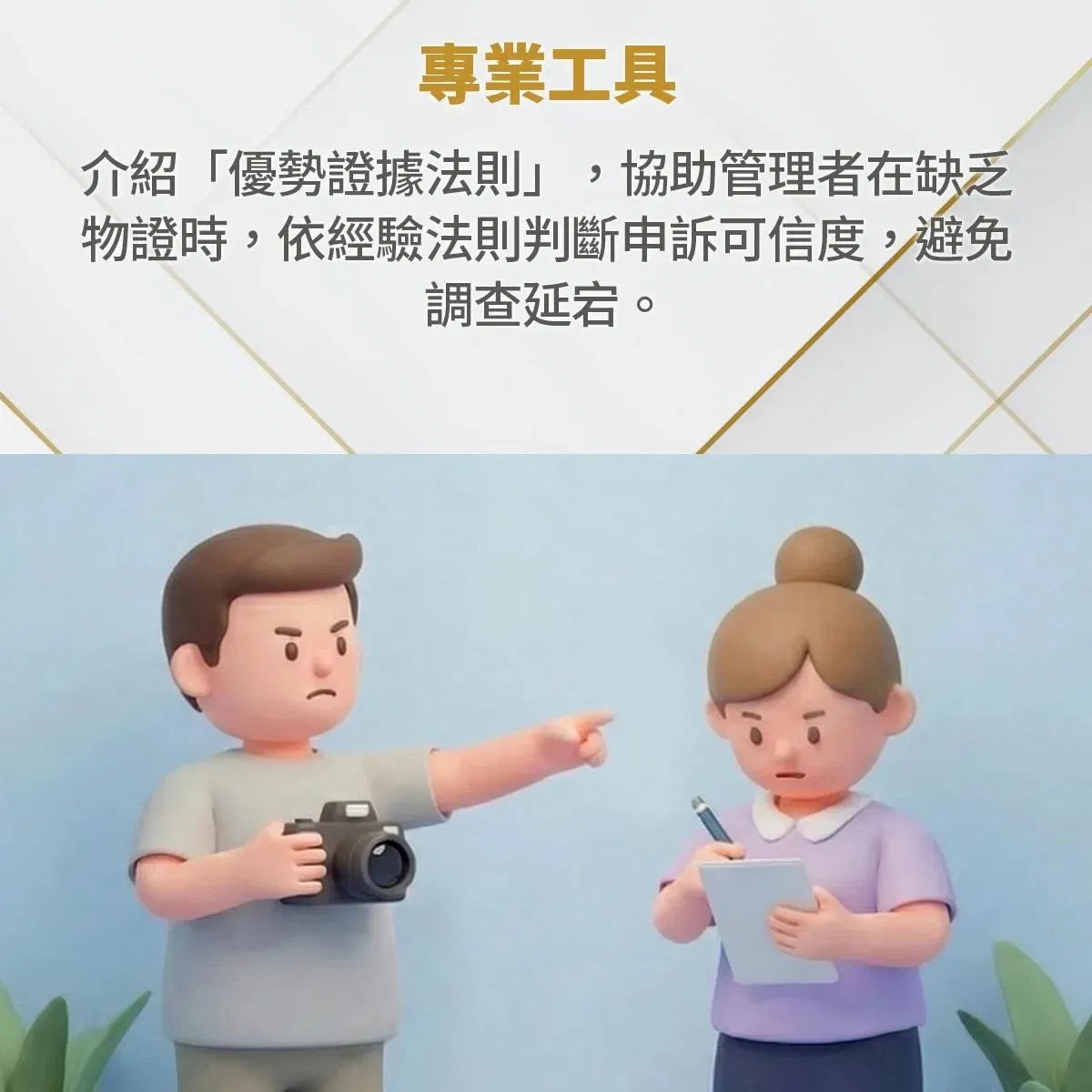 介紹「優勢證據法則」,協助管理者在缺乏物證時依經驗法則判斷申訴可信度以避免調查延宕,動畫呈現一方持相機指控、另一方持筆記錄申訴的情境