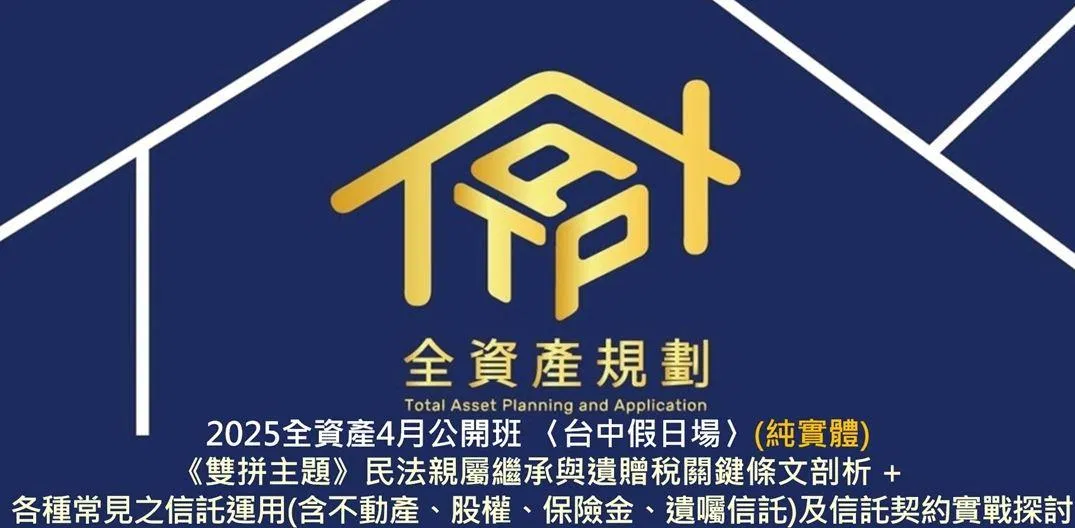 2025全資產4月公開班 〈台中假日場〉《雙拼主題》民法親屬繼承與遺贈稅關鍵條文剖析 + 各種常見之信託運用(含不動產、股權、保險金、遺囑信託)及信託契約實戰探討