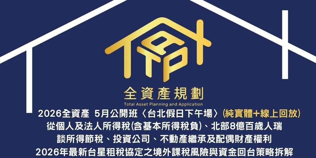 2026全資產5月公開班〈台北假日場〉從個人及法人所得稅(含基本所得稅負)、北部8億百歲人瑞，談所得節稅、投資公司、不動產繼承及配偶財產權利、2026年最新台星租稅協定之境外課稅風險與資金回台策略拆解