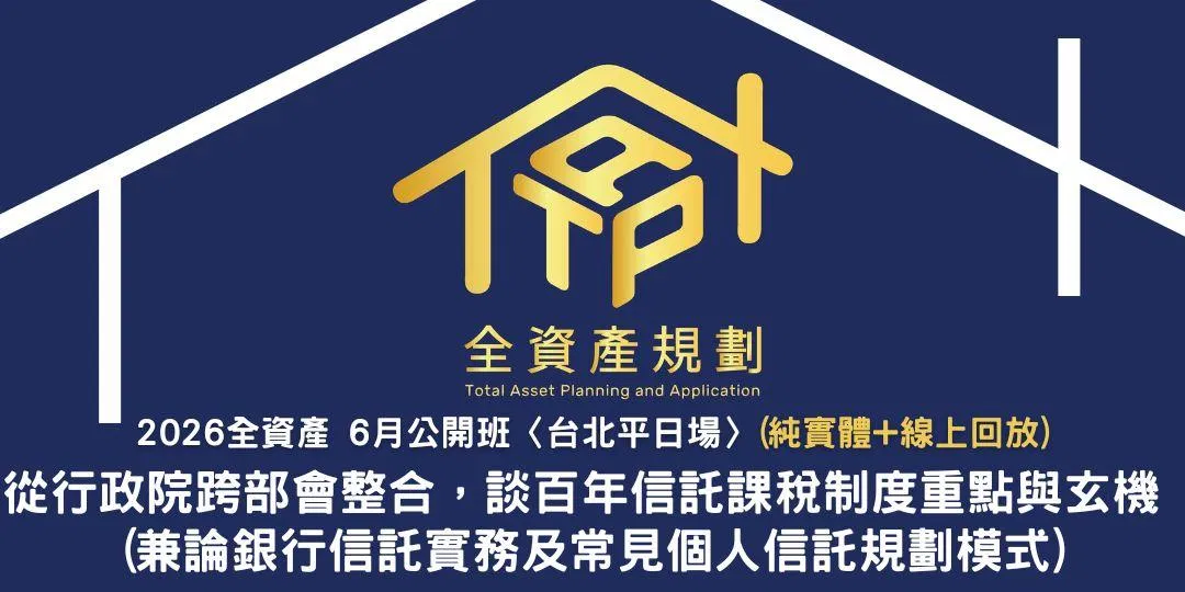 2026全資產6月公開班〈台北平日場〉從行政院跨部會整合，談百年信託課稅制度重點與玄機 (兼論銀行信託實務及常見個人信託規劃模式)