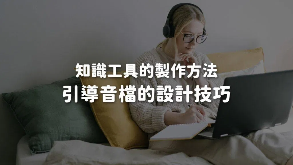 線上課程製作｜知識工具的有效性：引導音檔的設計技巧，如何確保萃取效果？
