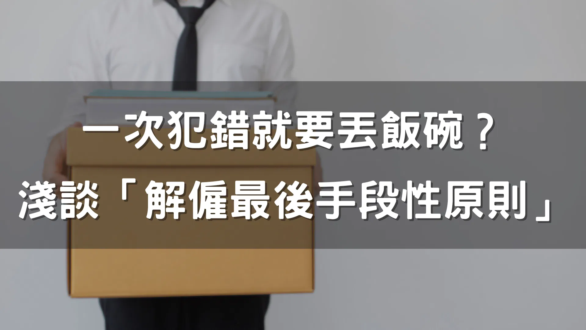 一次犯錯就要丟飯碗？淺談「解僱最後手段性原則」：HR視角下的風險管理