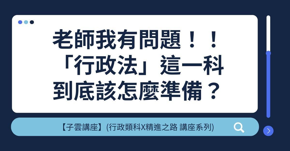 【子雲講座】(行政類科X精進之路 線上講座系列)老師我有問題！！「行政法」這一科到底該怎麼準備？