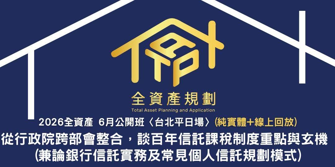 2026全資產6月公開班〈台北平日場〉從行政院跨部會整合,談百年信託課稅制度重點與玄機 (兼論銀行信託實務及常見個人信託規劃模式)