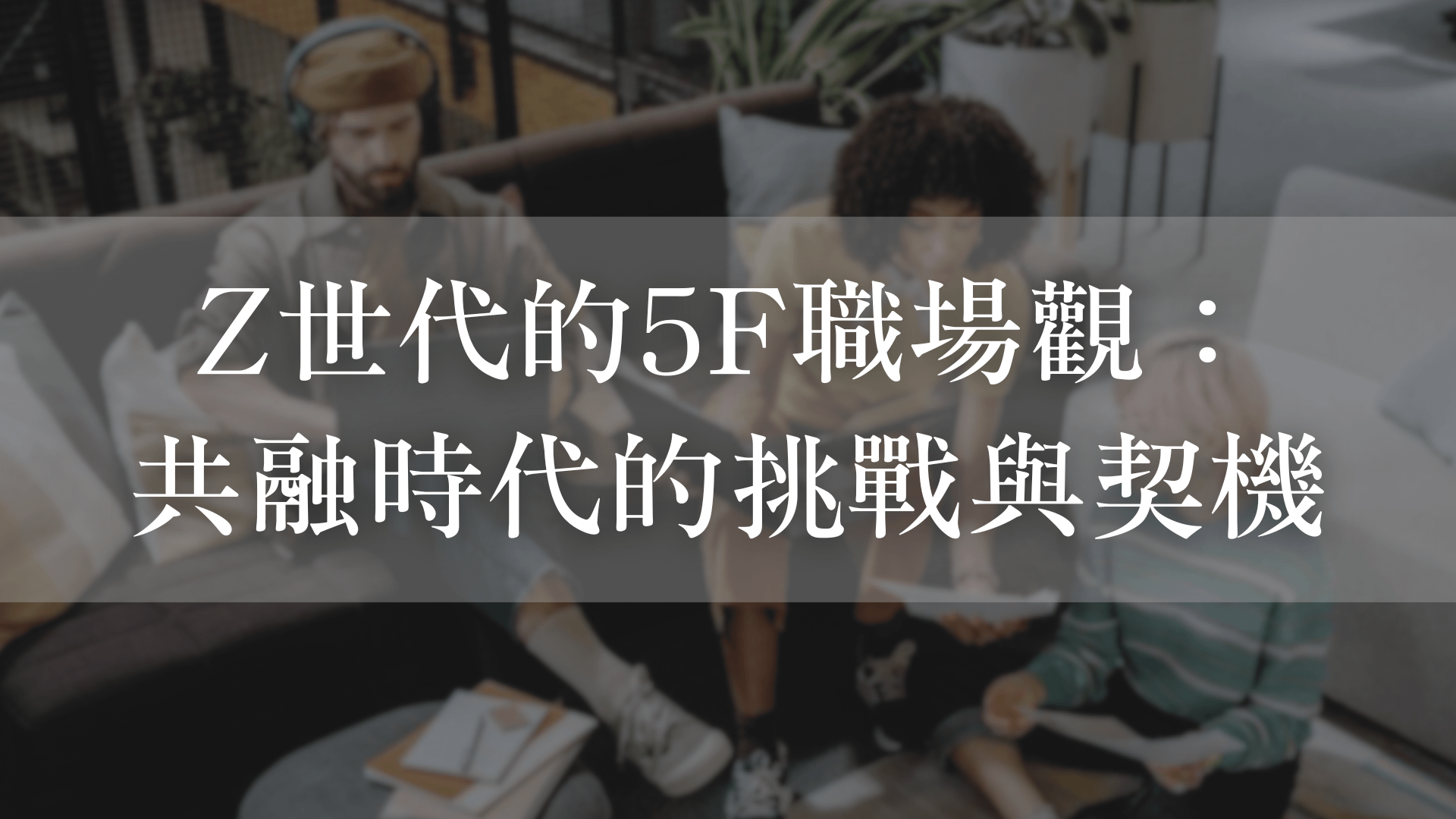 Z世代的5F職場觀：共融時代的挑戰與契機