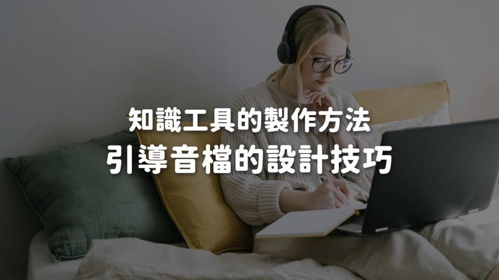 線上課程製作｜知識工具的有效性：引導音檔的設計技巧，如何確保萃取效果？