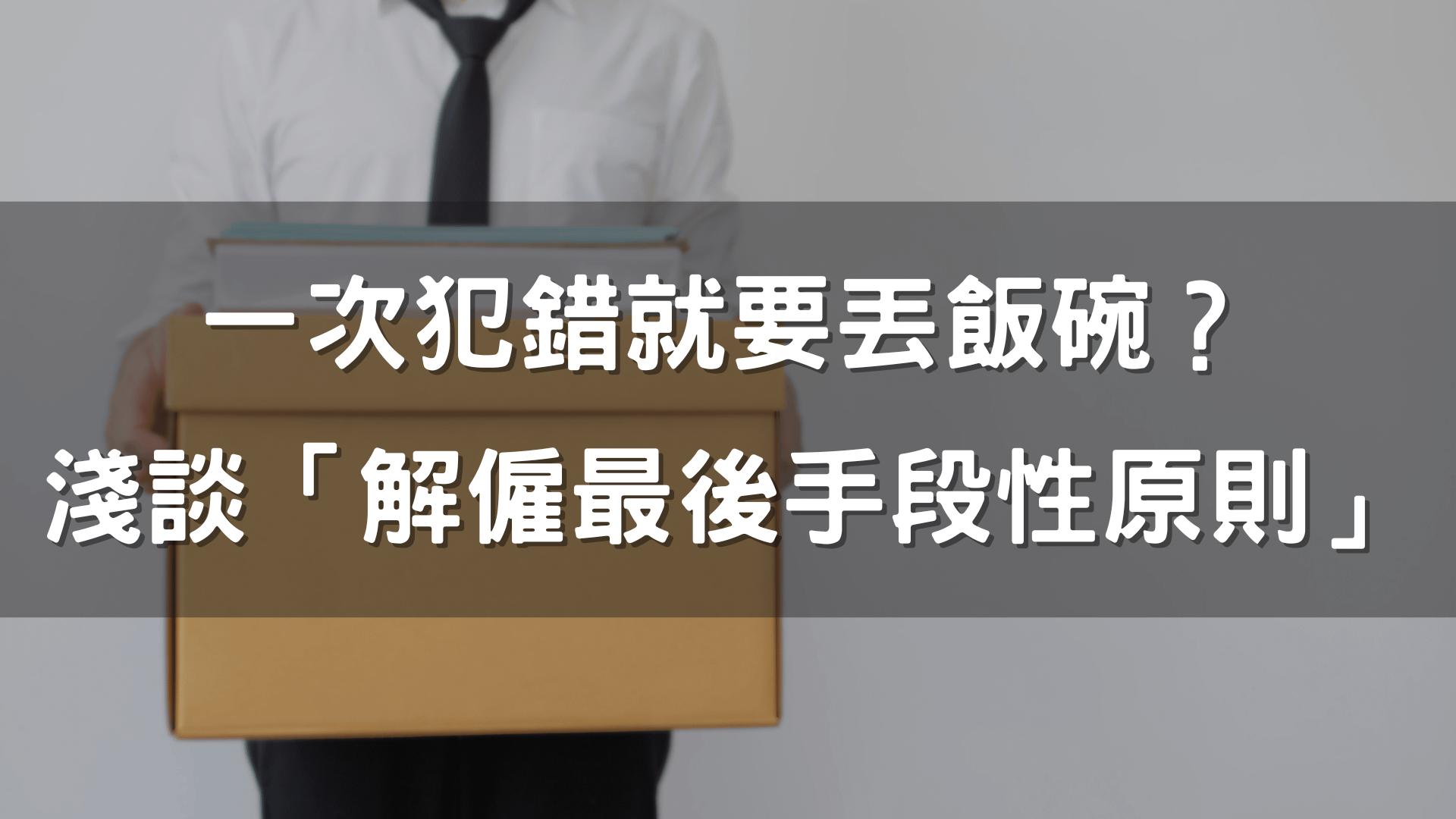 一次犯錯就要丟飯碗？淺談「解僱最後手段性原則」：HR視角下的風險管理