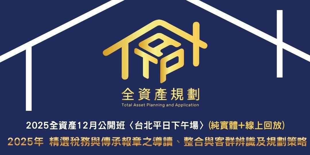2025全資產12月公開班〈台北平日下午場〉(實體授課 + 線上回放班次) 2025年 精選稅務與傳承報章之導讀、整合與客群辨識及規劃策略
