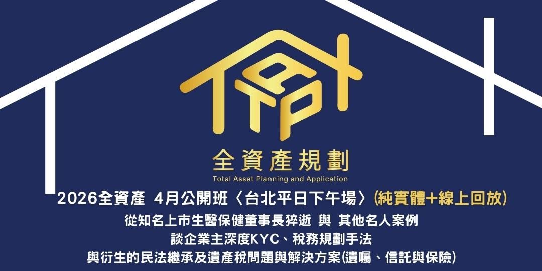 2026全資產4月公開班〈台北平日下午場〉(實體授課+線上回放班次)從知名上市生醫保健董事長猝逝與其他名人案例談企業主深度KYC、稅務規劃手法，與衍生的民法繼承及遺產稅問題&解決方案(遺囑、信託與保險