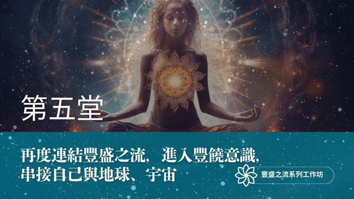 豐盛之流工作坊 第五堂｜再度連結豐盛之流，進入豐饒意識，串接自己與地球、宇宙